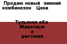 Продаю новый  зимний комбинезон › Цена ­ 1 000 - Тульская обл. Животные и растения » Аксесcуары и товары для животных   